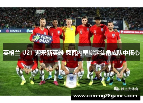 英格兰 U21 迎来新英雄 恩瓦内里崭露头角成队中核心 英格兰 U21 迎来新英雄 恩瓦内里崭露头角成队中核心