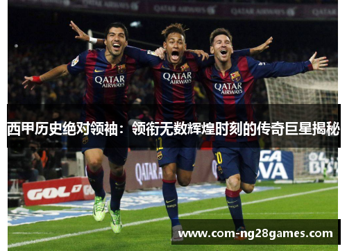 西甲历史绝对领袖:领衔无数辉煌时刻的传奇巨星揭秘 西甲历史绝对领袖:领衔无数辉煌时刻的传奇巨星揭秘