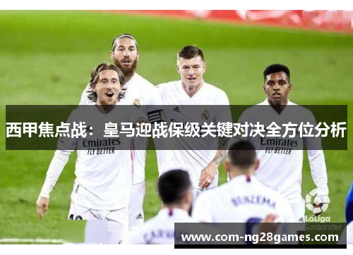 西甲焦点战:皇马迎战保级关键对决全方位分析 西甲焦点战:皇马迎战保级关键对决全方位分析