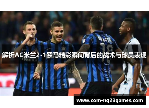 解析AC米兰2-1罗马精彩瞬间背后的战术与球员表现 解析AC米兰2-1罗马精彩瞬间背后的战术与球员表现