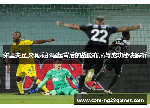 谢里夫足球俱乐部崛起背后的战略布局与成功秘诀解析 谢里夫足球俱乐部崛起背后的战略布局与成功秘诀解析