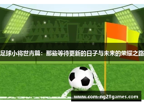 足球小将世青篇:那些等待更新的日子与未来的荣耀之路 足球小将世青篇:那些等待更新的日子与未来的荣耀之路
