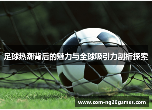 足球热潮背后的魅力与全球吸引力剖析探索 足球热潮背后的魅力与全球吸引力剖析探索