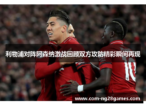 利物浦对阵阿森纳激战回顾双方攻防精彩瞬间再现