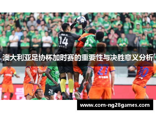 澳大利亚足协杯加时赛的重要性与决胜意义分析 澳大利亚足协杯加时赛的重要性与决胜意义分析