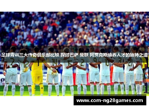足球青训三大传奇俱乐部比较 探讨巴萨 曼联 阿贾克斯培养人才的独特之道 足球青训三大传奇俱乐部比较 探讨巴萨 曼联 阿贾克斯培养人才的独特之道