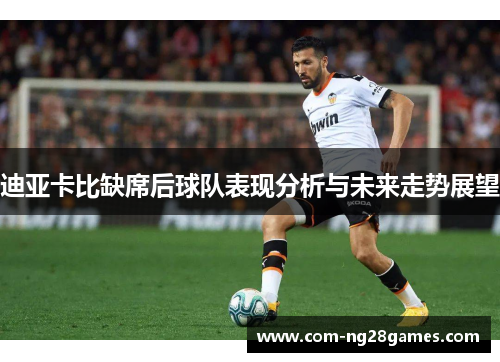 迪亚卡比缺席后球队表现分析与未来走势展望 迪亚卡比缺席后球队表现分析与未来走势展望