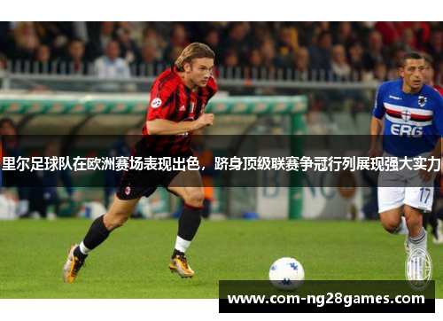 里尔足球队在欧洲赛场表现出色，跻身顶级联赛争冠行列展现强大实力