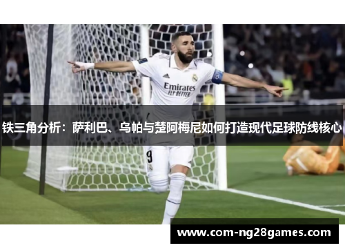 铁三角分析：萨利巴、乌帕与楚阿梅尼如何打造现代足球防线核心