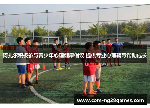 阿扎尔积极参与青少年心理健康倡议 提供专业心理辅导帮助成长 阿扎尔积极参与青少年心理健康倡议 提供专业心理辅导帮助成长