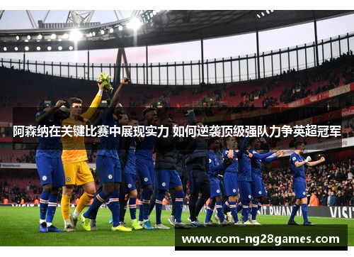 阿森纳在关键比赛中展现实力 如何逆袭顶级强队力争英超冠军 阿森纳在关键比赛中展现实力 如何逆袭顶级强队力争英超冠军