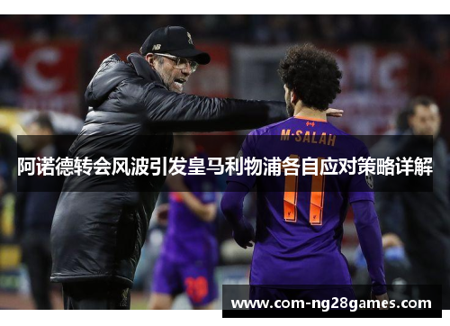 阿诺德转会风波引发皇马利物浦各自应对策略详解 阿诺德转会风波引发皇马利物浦各自应对策略详解