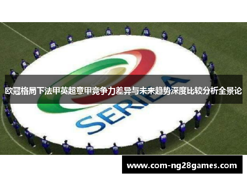欧冠格局下法甲英超意甲竞争力差异与未来趋势深度比较分析全景论 欧冠格局下法甲英超意甲竞争力差异与未来趋势深度比较分析全景论