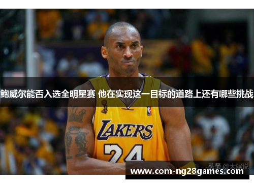 鲍威尔能否入选全明星赛 他在实现这一目标的道路上还有哪些挑战 鲍威尔能否入选全明星赛 他在实现这一目标的道路上还有哪些挑战