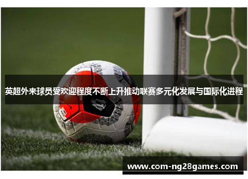 英超外来球员受欢迎程度不断上升推动联赛多元化发展与国际化进程 英超外来球员受欢迎程度不断上升推动联赛多元化发展与国际化进程