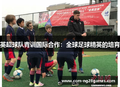 英超球队青训国际合作:全球足球精英的培育 英超球队青训国际合作:全球足球精英的培育