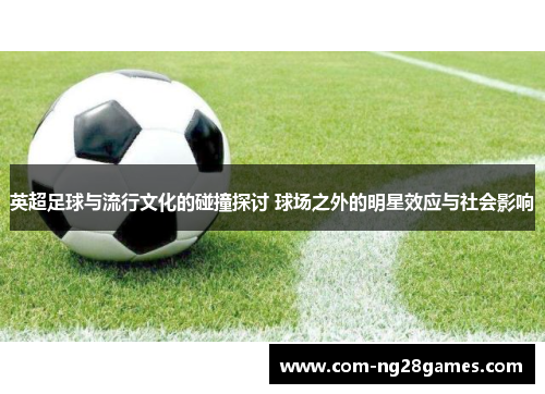 英超足球与流行文化的碰撞探讨 球场之外的明星效应与社会影响 英超足球与流行文化的碰撞探讨 球场之外的明星效应与社会影响