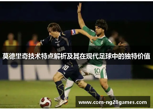 莫德里奇技术特点解析及其在现代足球中的独特价值