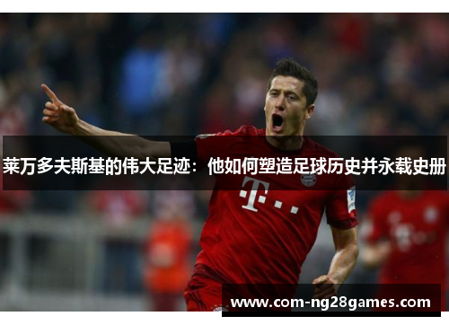 莱万多夫斯基的伟大足迹：他如何塑造足球历史并永载史册