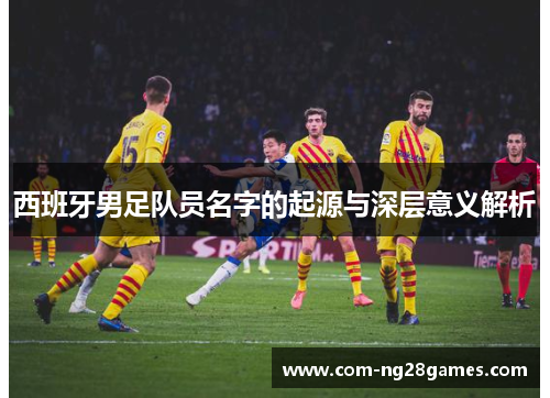 西班牙男足队员名字的起源与深层意义解析 西班牙男足队员名字的起源与深层意义解析