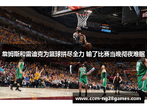 詹姆斯和雷迪克为篮球拼尽全力 输了比赛当晚彻夜难眠 詹姆斯和雷迪克为篮球拼尽全力 输了比赛当晚彻夜难眠