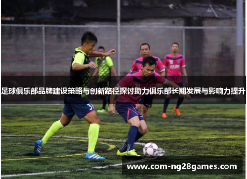 足球俱乐部品牌建设策略与创新路径探讨助力俱乐部长期发展与影响力提升