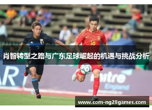 肖智转型之路与广东足球崛起的机遇与挑战分析 肖智转型之路与广东足球崛起的机遇与挑战分析