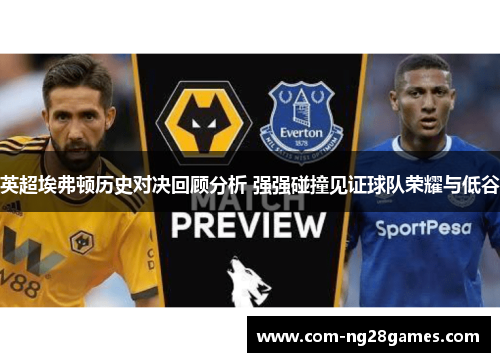 英超埃弗顿历史对决回顾分析 强强碰撞见证球队荣耀与低谷 英超埃弗顿历史对决回顾分析 强强碰撞见证球队荣耀与低谷