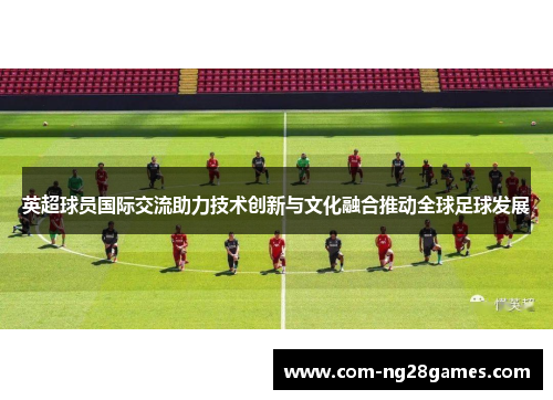 英超球员国际交流助力技术创新与文化融合推动全球足球发展 英超球员国际交流助力技术创新与文化融合推动全球足球发展