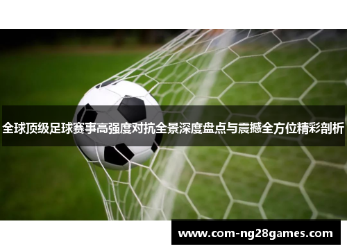 全球顶级足球赛事高强度对抗全景深度盘点与震撼全方位精彩剖析