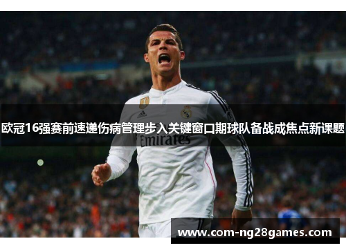 欧冠16强赛前速递伤病管理步入关键窗口期球队备战成焦点新课题