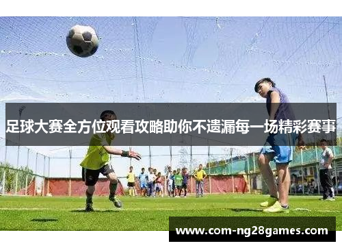 足球大赛全方位观看攻略助你不遗漏每一场精彩赛事