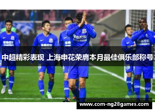 中超精彩表现 上海申花荣膺本月最佳俱乐部称号 中超精彩表现 上海申花荣膺本月最佳俱乐部称号