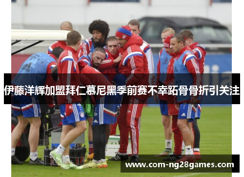 伊藤洋辉加盟拜仁慕尼黑季前赛不幸跖骨骨折引关注 伊藤洋辉加盟拜仁慕尼黑季前赛不幸跖骨骨折引关注