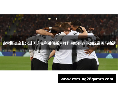 克雷斯波率艾尔艾因连克利雅得新月胜利最终问鼎亚洲缔造黑马神话