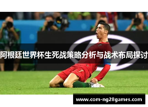 阿根廷世界杯生死战策略分析与战术布局探讨 阿根廷世界杯生死战策略分析与战术布局探讨