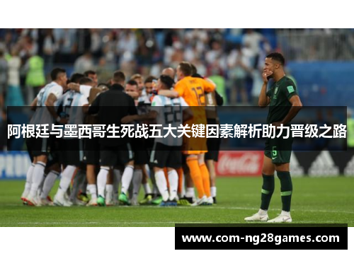 阿根廷与墨西哥生死战五大关键因素解析助力晋级之路 阿根廷与墨西哥生死战五大关键因素解析助力晋级之路