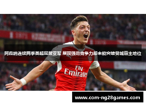 阿森纳连续两季英超屈居亚军 展现强劲竞争力却未能突破曼城霸主地位 阿森纳连续两季英超屈居亚军 展现强劲竞争力却未能突破曼城霸主地位