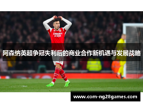 阿森纳英超争冠失利后的商业合作新机遇与发展战略 阿森纳英超争冠失利后的商业合作新机遇与发展战略