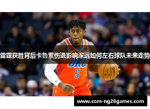 雷霆获胜背后卡鲁索伤退影响深远如何左右球队未来走势 雷霆获胜背后卡鲁索伤退影响深远如何左右球队未来走势