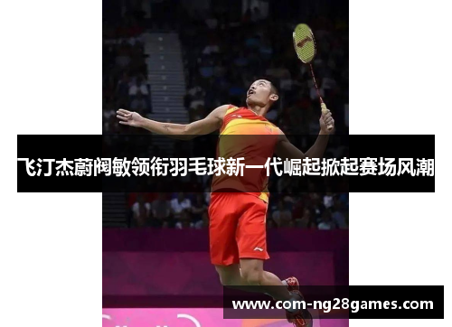 飞汀杰蔚阀敏领衔羽毛球新一代崛起掀起赛场风潮 飞汀杰蔚阀敏领衔羽毛球新一代崛起掀起赛场风潮