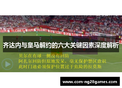 齐达内与皇马解约的六大关键因素深度解析 齐达内与皇马解约的六大关键因素深度解析