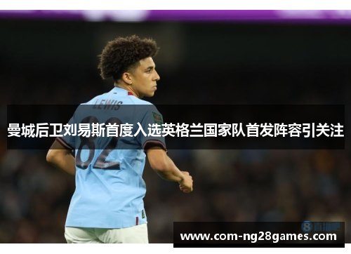 曼城后卫刘易斯首度入选英格兰国家队首发阵容引关注 曼城后卫刘易斯首度入选英格兰国家队首发阵容引关注