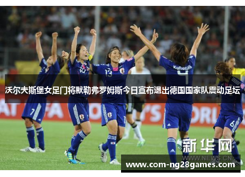 沃尔夫斯堡女足门将默勒弗罗姆斯今日宣布退出德国国家队震动足坛 沃尔夫斯堡女足门将默勒弗罗姆斯今日宣布退出德国国家队震动足坛